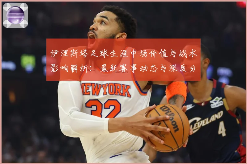 伊涅斯塔足球生涯中场价值与战术影响解析：最新赛事动态与深度分析