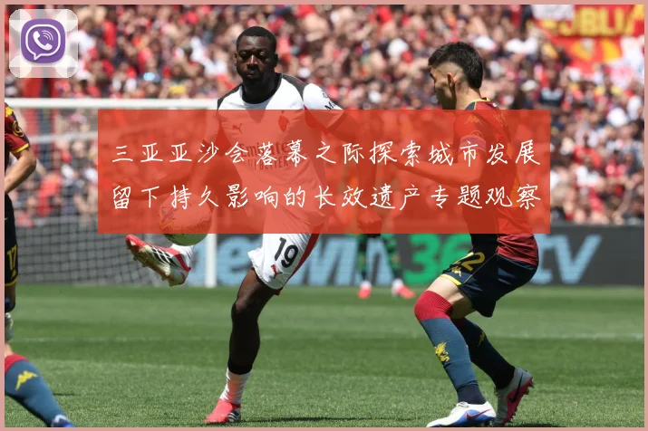 三亚亚沙会落幕之际探索城市发展留下持久影响的长效遗产专题观察：最新赛事动态与深度分析