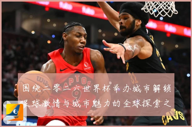 围绕二零二六世界杯举办城市解锁足球激情与城市魅力的全球探索之赛事前瞻：最新赛事动态与深度分析