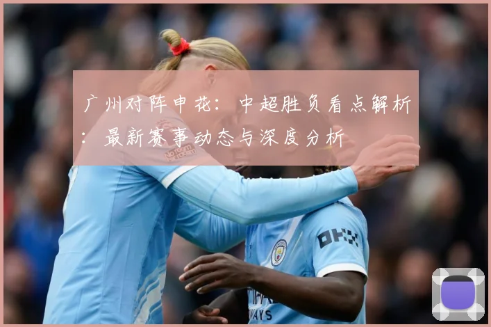 广州对阵申花：中超胜负看点解析：最新赛事动态与深度分析