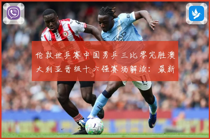伦敦世乒赛中国男乒三比零完胜澳大利亚晋级十六强赛场解读：最新赛事动态与深度分析