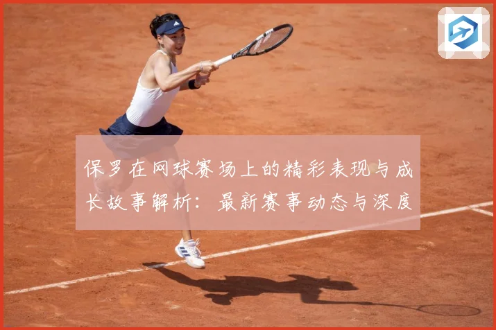 保罗在网球赛场上的精彩表现与成长故事解析：最新赛事动态与深度分析