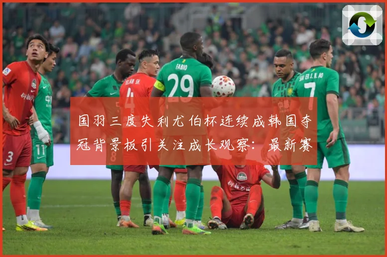 国羽三度失利尤伯杯连续成韩国夺冠背景板引关注成长观察：最新赛事动态与深度分析