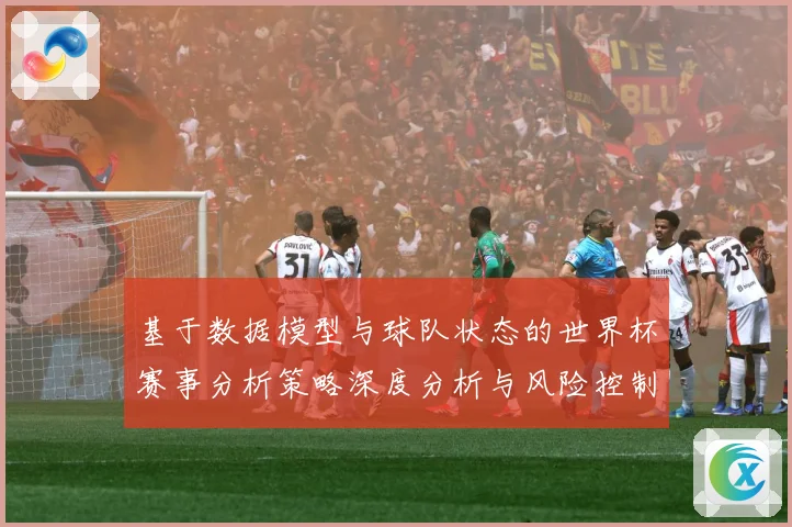 基于数据模型与球队状态的世界杯赛事分析策略深度分析与风险控制数据研判：最新赛事动态与深度分析