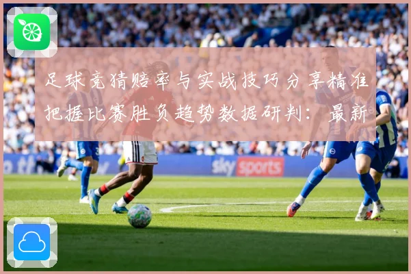 足球竞猜赔率与实战技巧分享精准把握比赛胜负趋势数据研判：最新赛事动态与深度分析