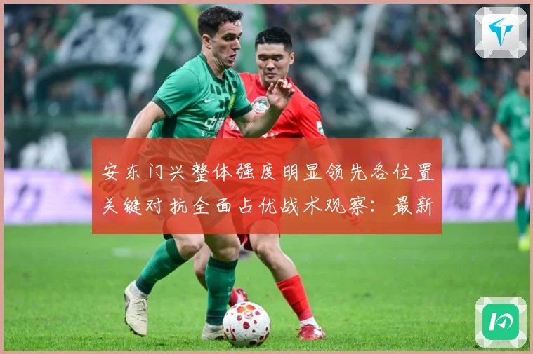 安东门兴整体强度明显领先各位置关键对抗全面占优战术观察：最新赛事动态与深度分析