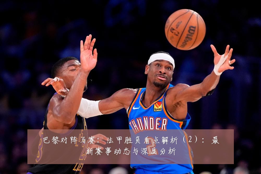 巴黎对阵马赛:法甲胜负看点解析(2):最新赛事动态与深度分析