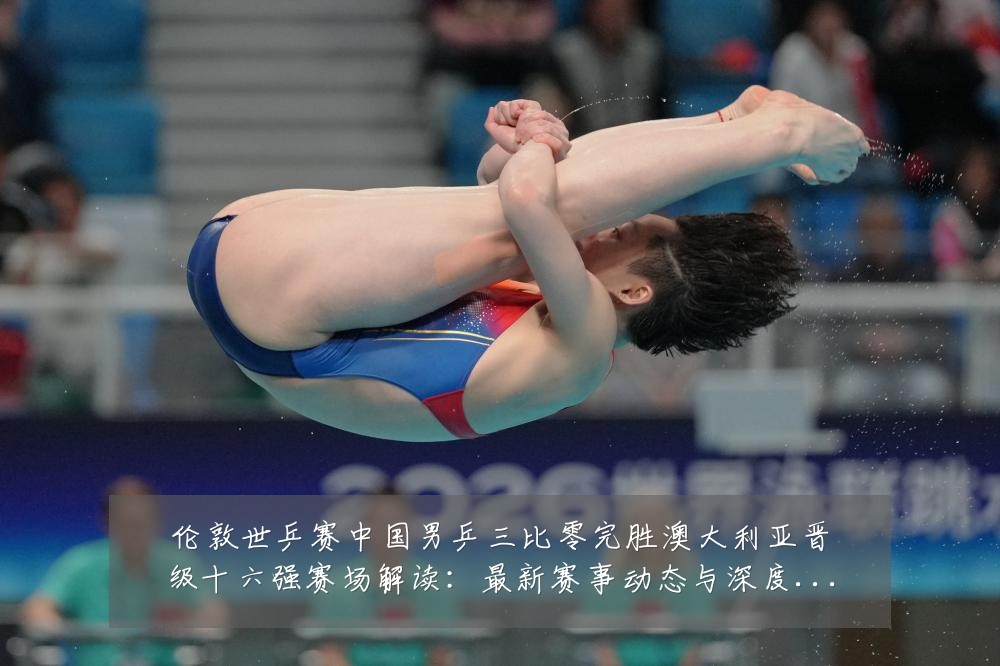 伦敦世乒赛中国男乒三比零完胜澳大利亚晋级十六强赛场解读:最新赛事动态与深度分析