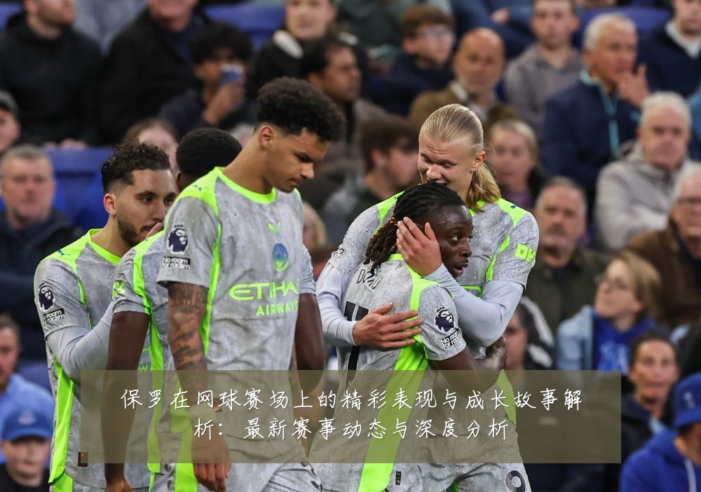 保罗在网球赛场上的精彩表现与成长故事解析：最新赛事动态与深度分析