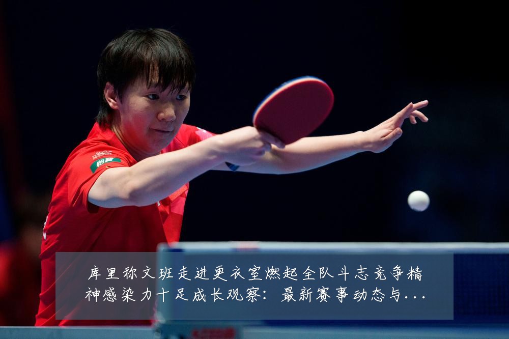 库里称文班走进更衣室燃起全队斗志竞争精神感染力十足成长观察:最新赛事动态与深度分析