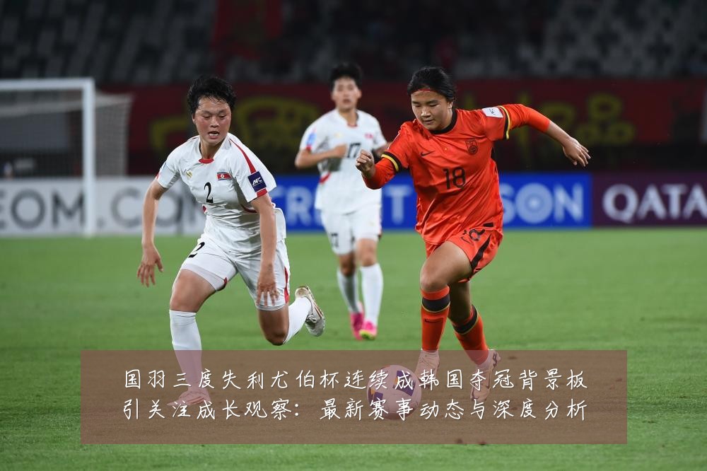 国羽三度失利尤伯杯连续成韩国夺冠背景板引关注成长观察:最新赛事动态与深度分析
