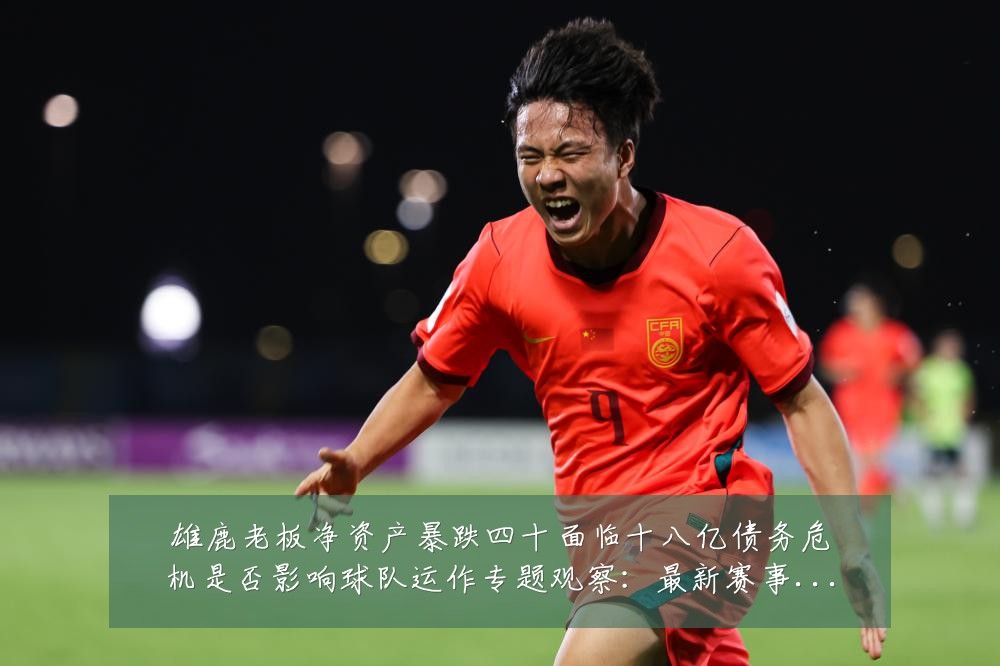 雄鹿老板净资产暴跌四十面临十八亿债务危机是否影响球队运作专题观察：最新赛事动态与深度分析