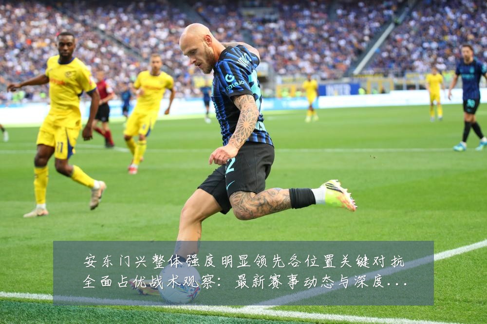 安东门兴整体强度明显领先各位置关键对抗全面占优战术观察:最新赛事动态与深度分析